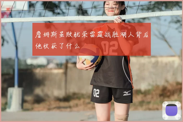 詹姆斯虽败犹荣雷霆战胜湖人背后他收获了什么