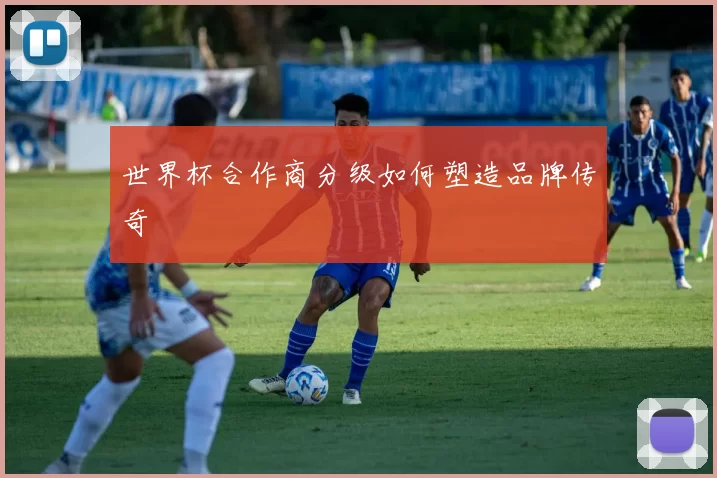 世界杯合作商分级如何塑造品牌传奇