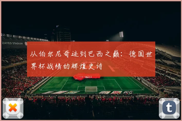 从伯尔尼奇迹到巴西之巅:德国世界杯战绩的辉煌史诗