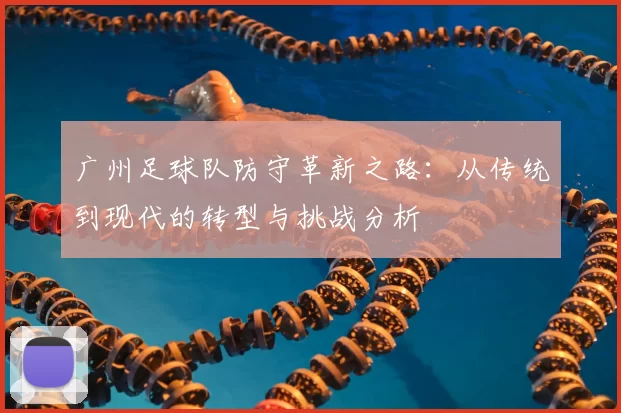 广州足球队防守革新之路:从传统到现代的转型与挑战分析