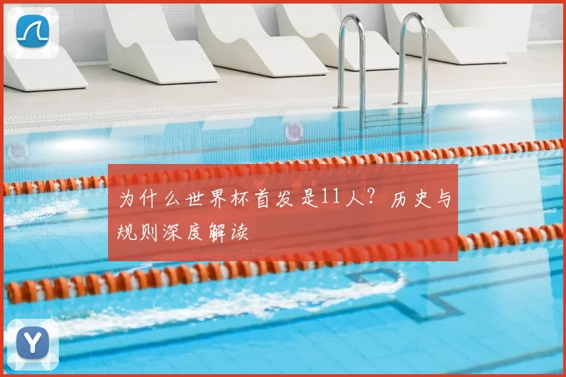 为什么世界杯首发是11人？历史与规则深度解读