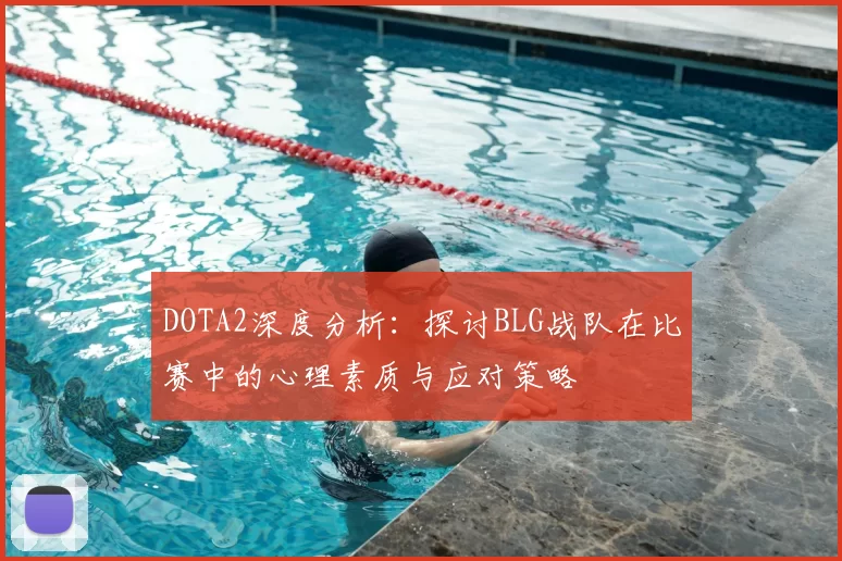 DOTA2深度分析：探讨BLG战队在比赛中的心理素质与应对策略