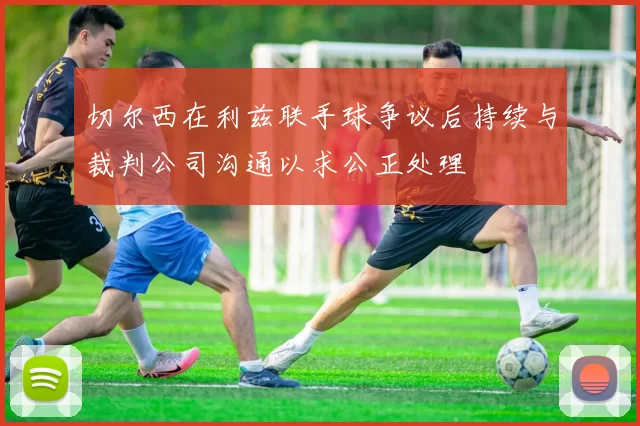 切尔西在利兹联手球争议后持续与裁判公司沟通以求公正处理