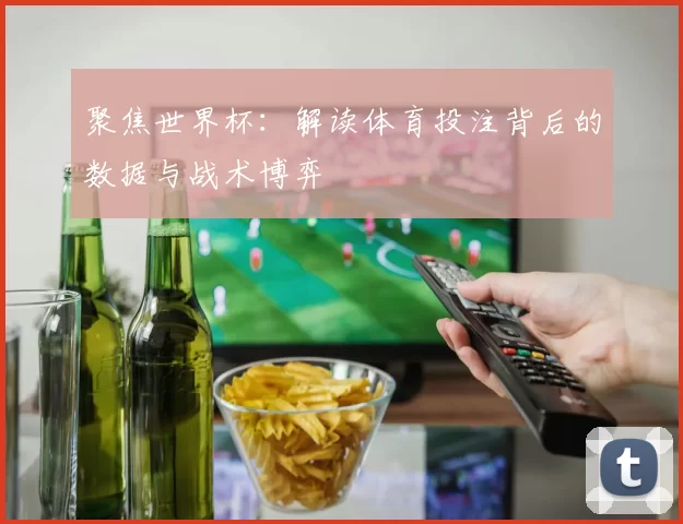 聚焦世界杯:解读体育投注背后的数据与战术博弈