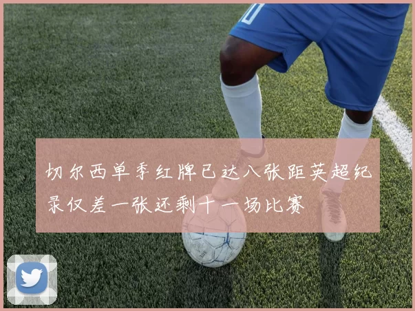 切尔西单季红牌已达八张距英超纪录仅差一张还剩十一场比赛