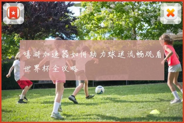 嘻游加速器如何助力球迷流畅观看世界杯全攻略