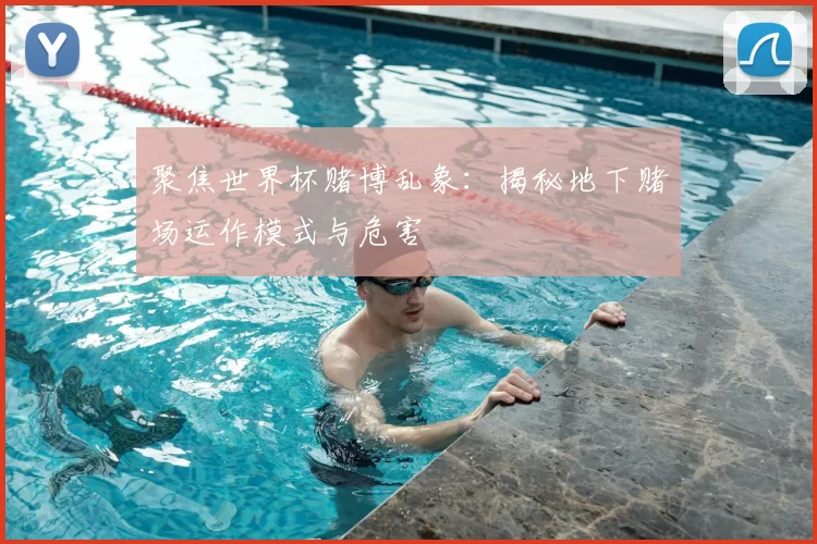 聚焦世界杯赌博乱象：揭秘地下赌场运作模式与危害