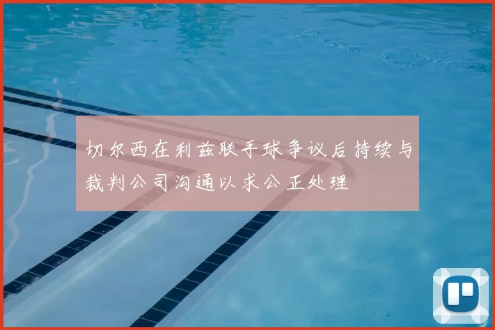 切尔西在利兹联手球争议后持续与裁判公司沟通以求公正处理