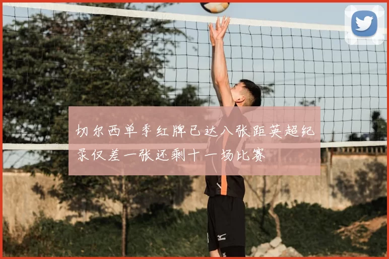 切尔西单季红牌已达八张距英超纪录仅差一张还剩十一场比赛