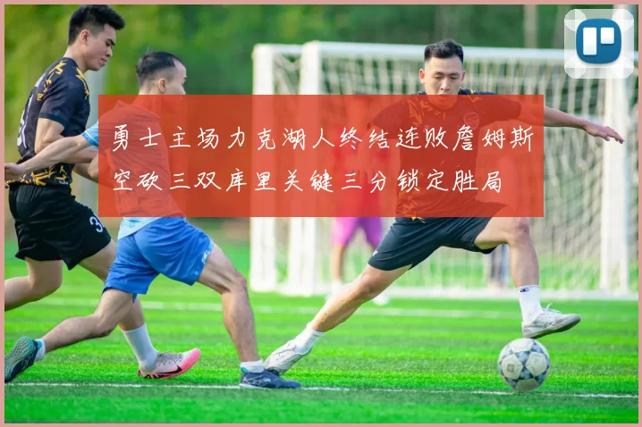勇士主场力克湖人终结连败詹姆斯空砍三双库里关键三分锁定胜局