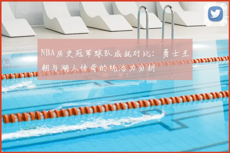 NBA历史冠军球队成就对比:勇士王朝与湖人传奇的统治力分析