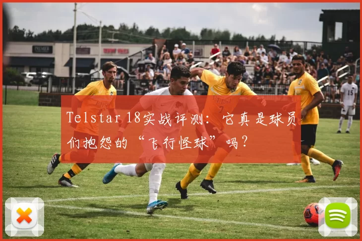 Telstar 18实战评测：它真是球员们抱怨的“飞行怪球”吗？