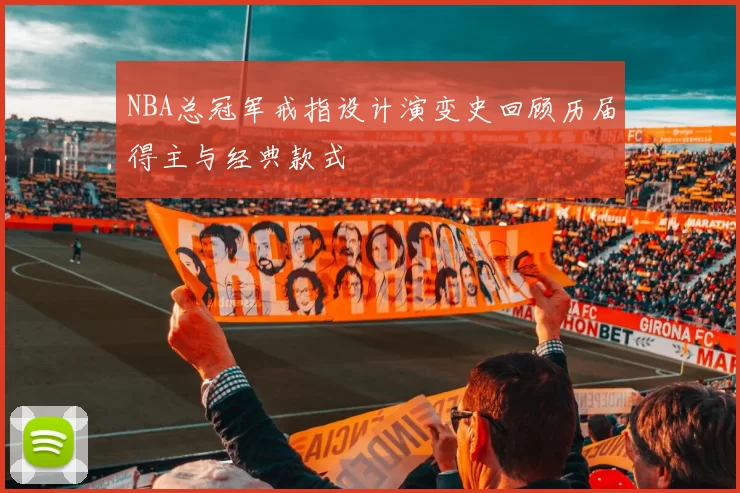 NBA总冠军戒指设计演变史回顾历届得主与经典款式