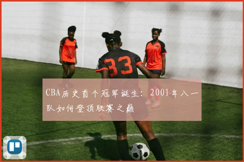 CBA历史首个冠军诞生：2001年八一队如何登顶联赛之巅