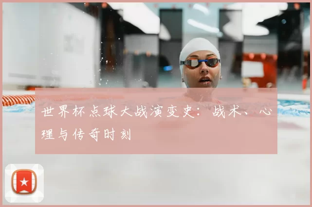 世界杯点球大战演变史：战术、心理与传奇时刻