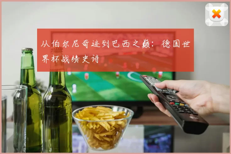 从伯尔尼奇迹到巴西之巅：德国世界杯战绩史诗