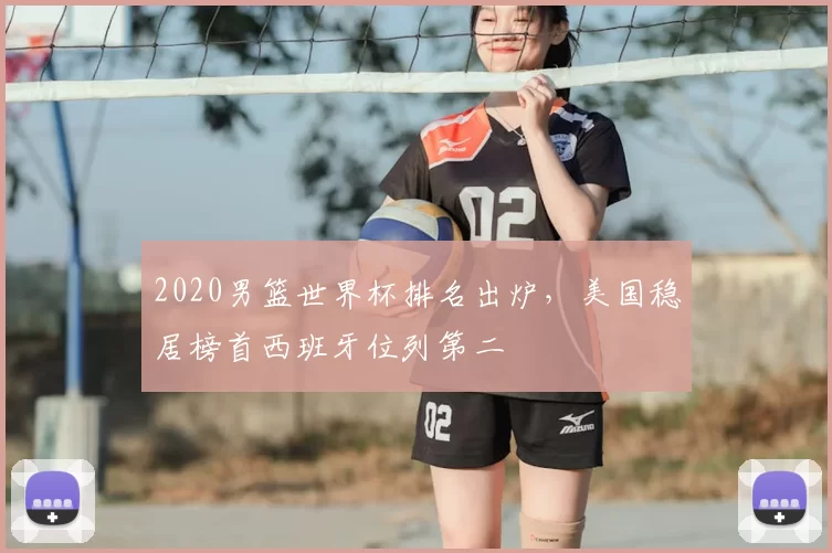 2020男篮世界杯排名出炉,美国稳居榜首西班牙位列第二