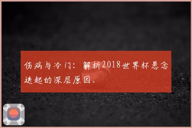 伤病与冷门:解析2018世界杯悬念迭起的深层原因。