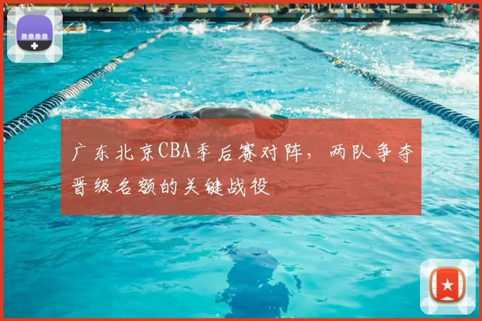 广东北京CBA季后赛对阵,两队争夺晋级名额的关键战役