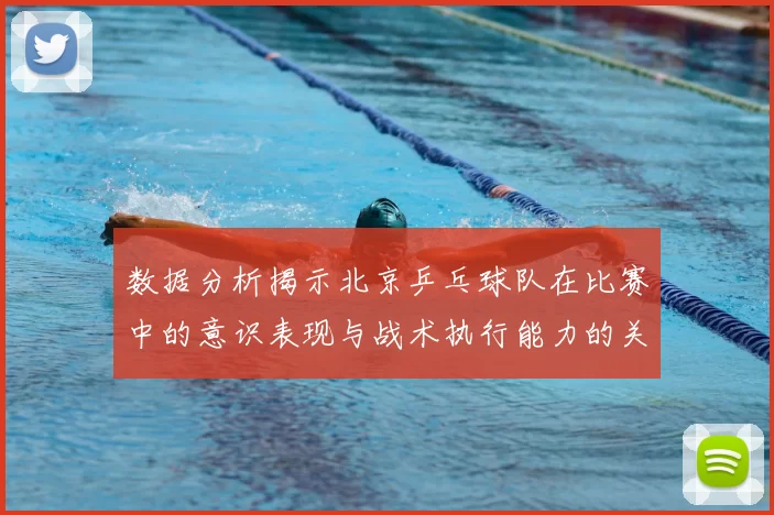 数据分析揭示北京乒乓球队在比赛中的意识表现与战术执行能力的关系