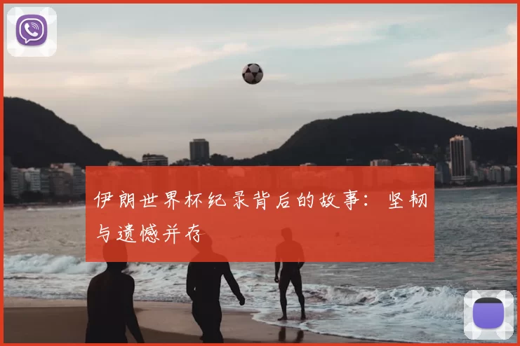伊朗世界杯纪录背后的故事：坚韧与遗憾并存