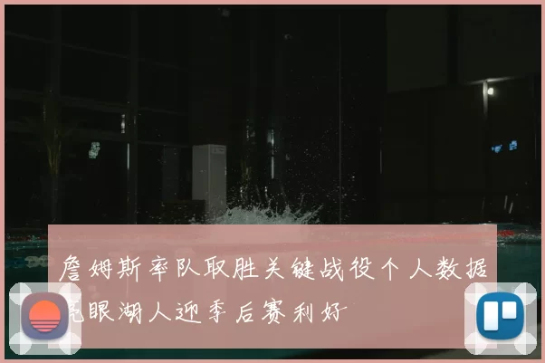 詹姆斯率队取胜关键战役个人数据亮眼湖人迎季后赛利好