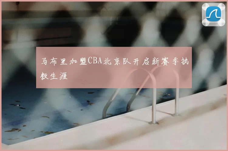 马布里加盟CBA北京队开启新赛季执教生涯