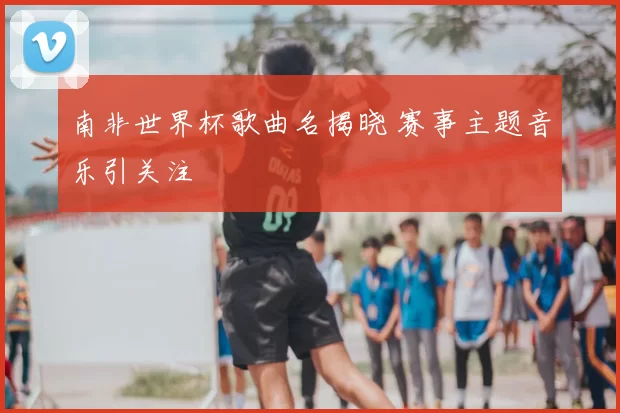 南非世界杯歌曲名揭晓 赛事主题音乐引关注