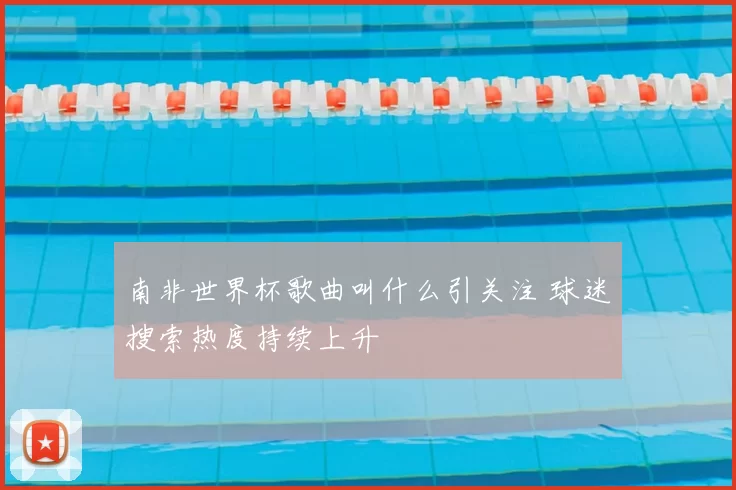南非世界杯歌曲叫什么引关注 球迷搜索热度持续上升