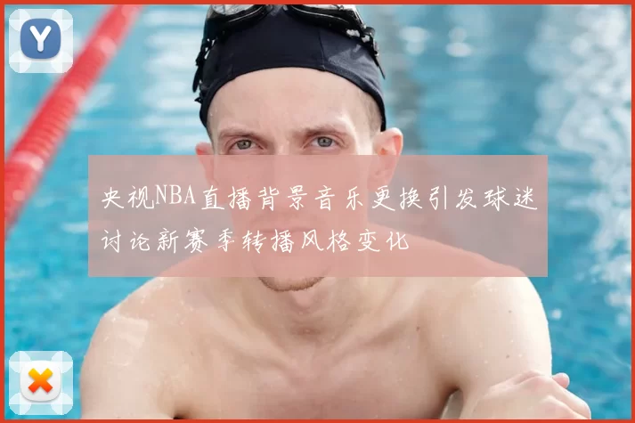 央视NBA直播背景音乐更换引发球迷讨论新赛季转播风格变化