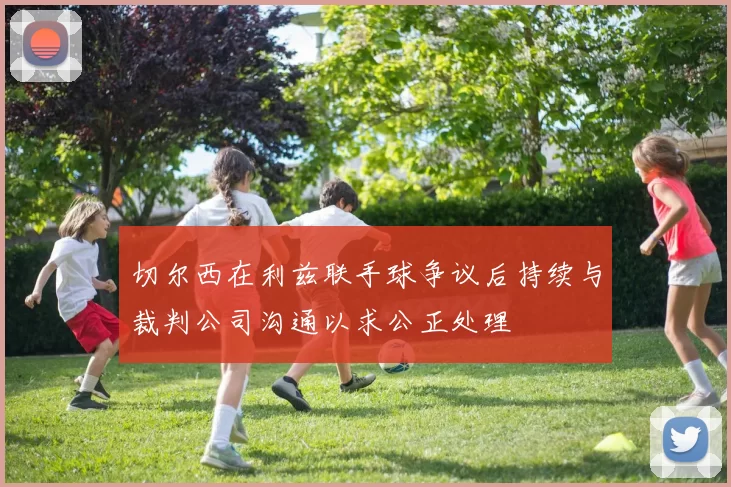 切尔西在利兹联手球争议后持续与裁判公司沟通以求公正处理