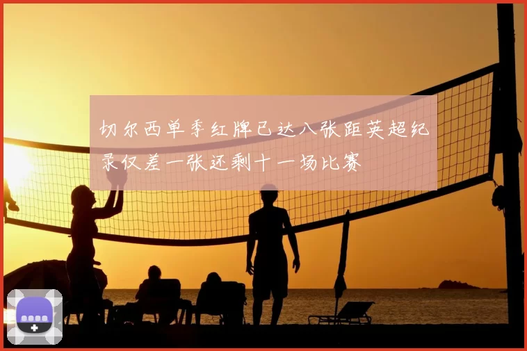 切尔西单季红牌已达八张距英超纪录仅差一张还剩十一场比赛