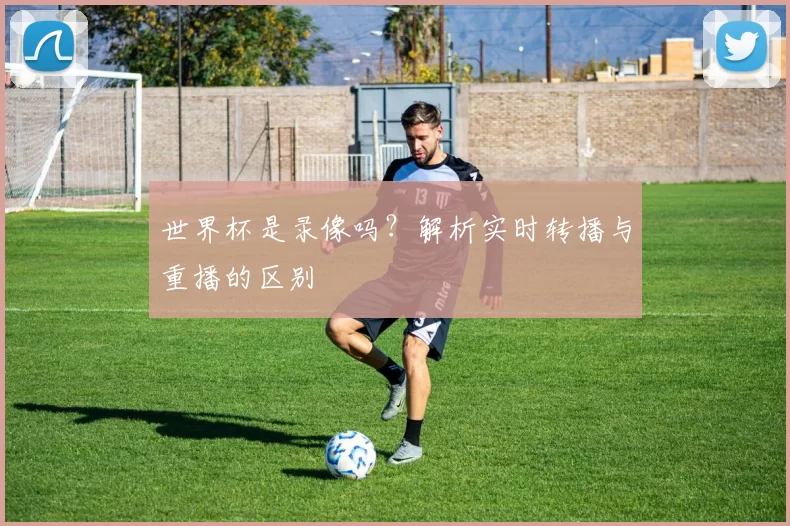 世界杯是录像吗？解析实时转播与重播的区别